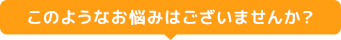 このようなお悩みはございませんか？